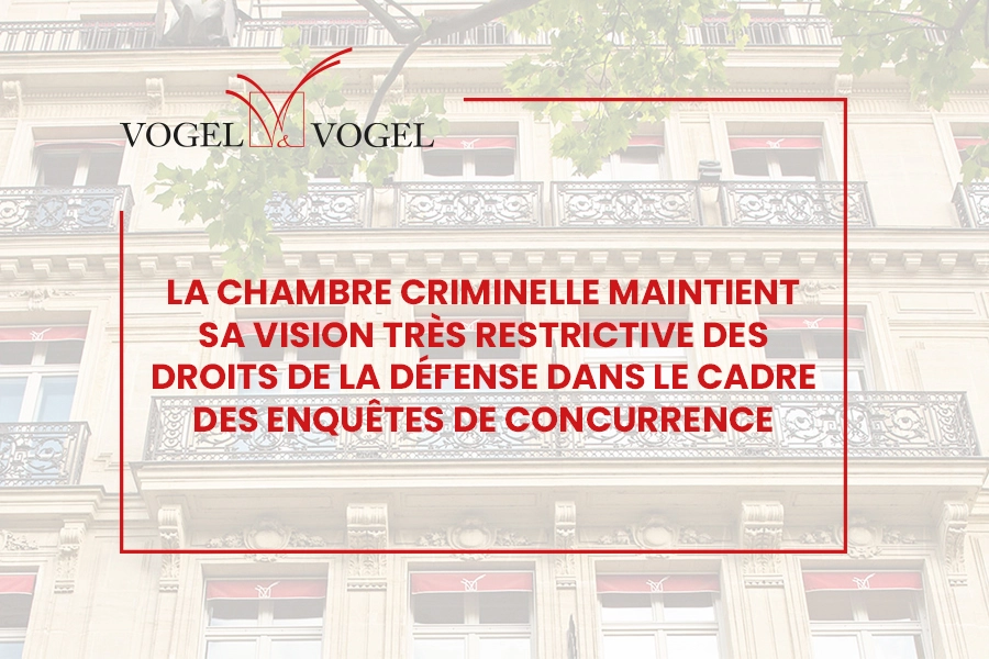 Actualité Vogel & Vogel • La Chambre criminelle maintient sa vision très restrictive des droits de la défense dans le cadre des enquêtes de concurrence