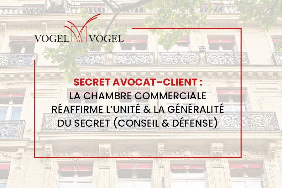 Vogel & Vogel Actualités • Secret avocat–client : la Chambre commerciale réaffirme l’unité et la généralité du secret (conseil & défense)